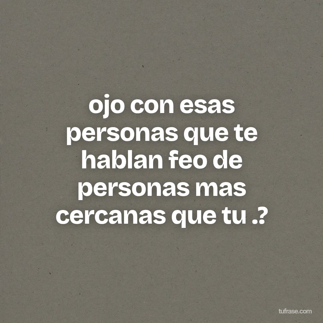 ojo con esas personas que te hablan feo de personas mas cercanas que tu .?