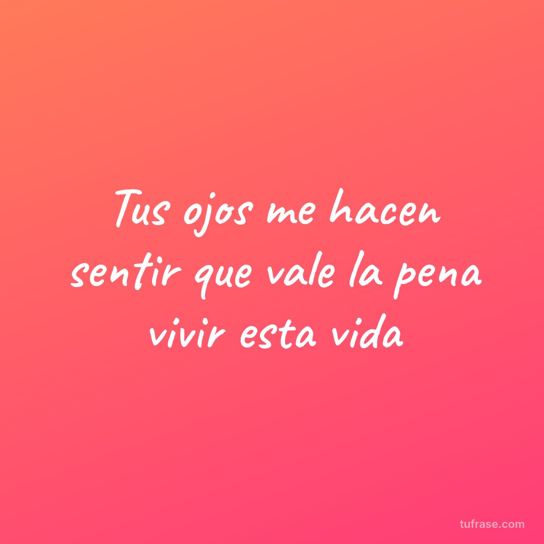 Tus ojos me hacen sentir que vale la pena vivir esta vida