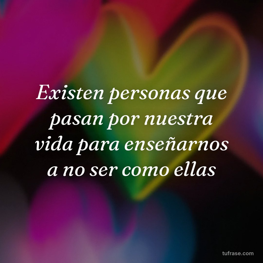 Existen personas que pasan por nuestra vida para enseñarnos a no ser como ellas