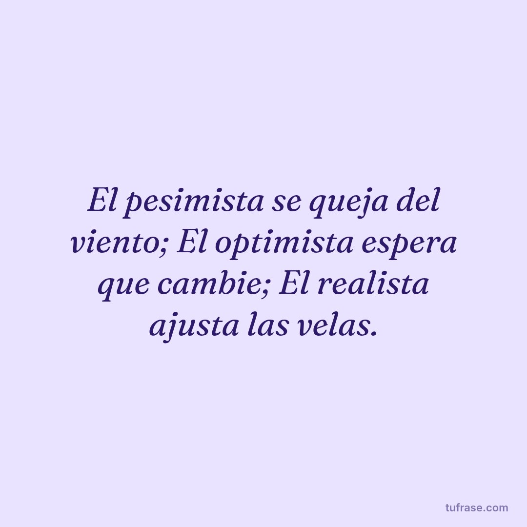 El pesimista se queja del viento; El optimista espera que cambie; El realista ajusta las velas.
