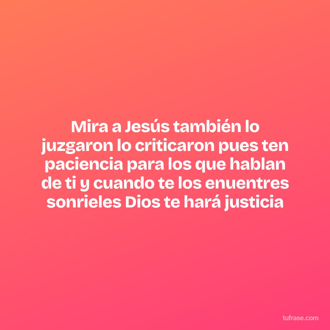 Mira a Jesús también lo juzgaron lo criticaron pues ten paciencia para los que hablan de ti y cuando te los enuentres sonrieles Dios te hará justicia