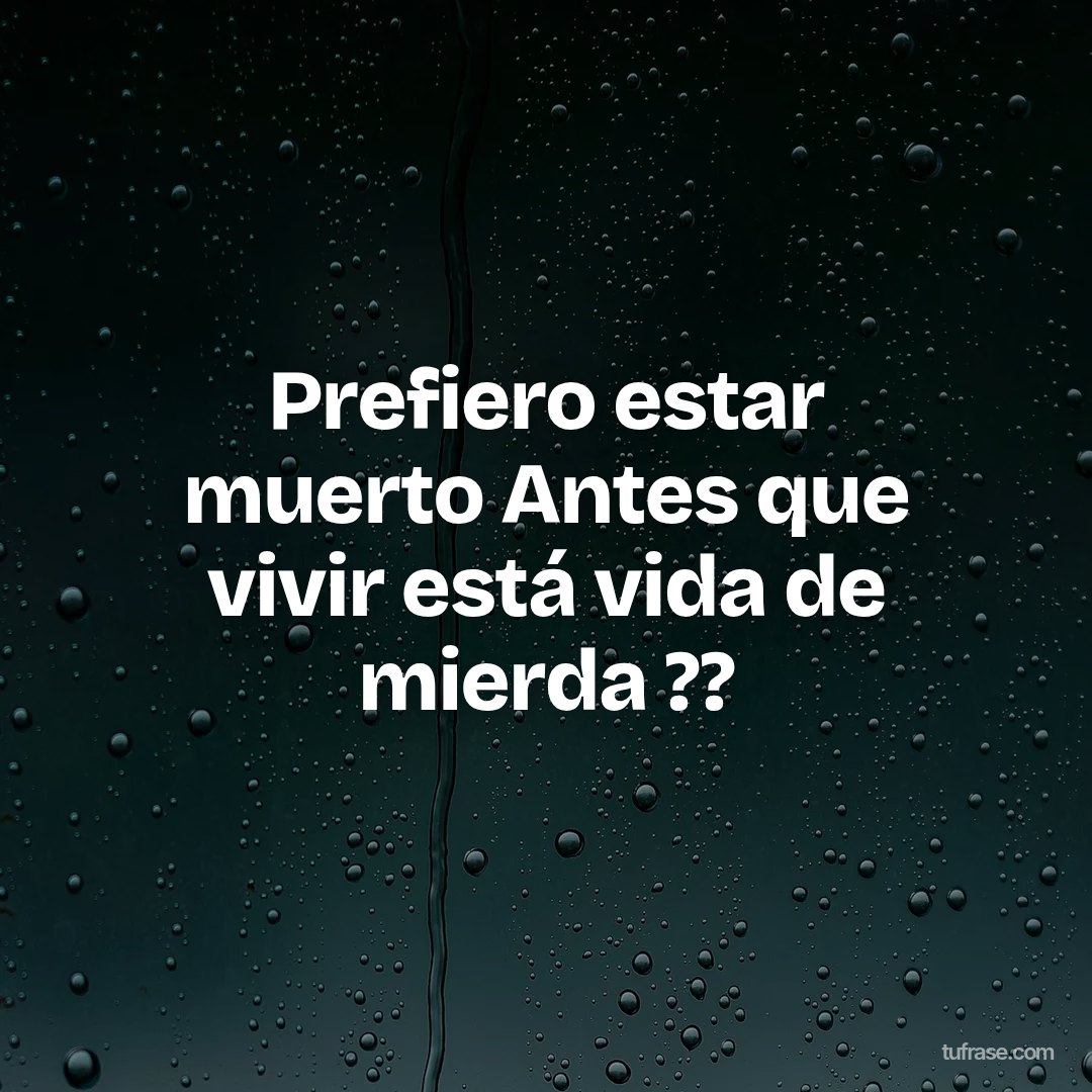 Prefiero estar muerto Antes que vivir está vida de mierda ??
