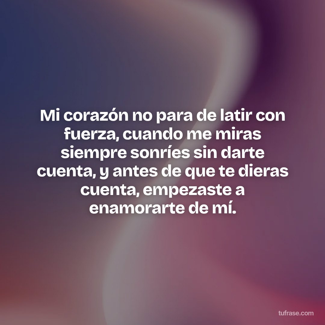 Mi corazón no para de latir con fuerza, cuando me miras siempre sonríes sin darte cuenta, y antes de que te dieras cuenta, empezaste a enamorarte de mí.