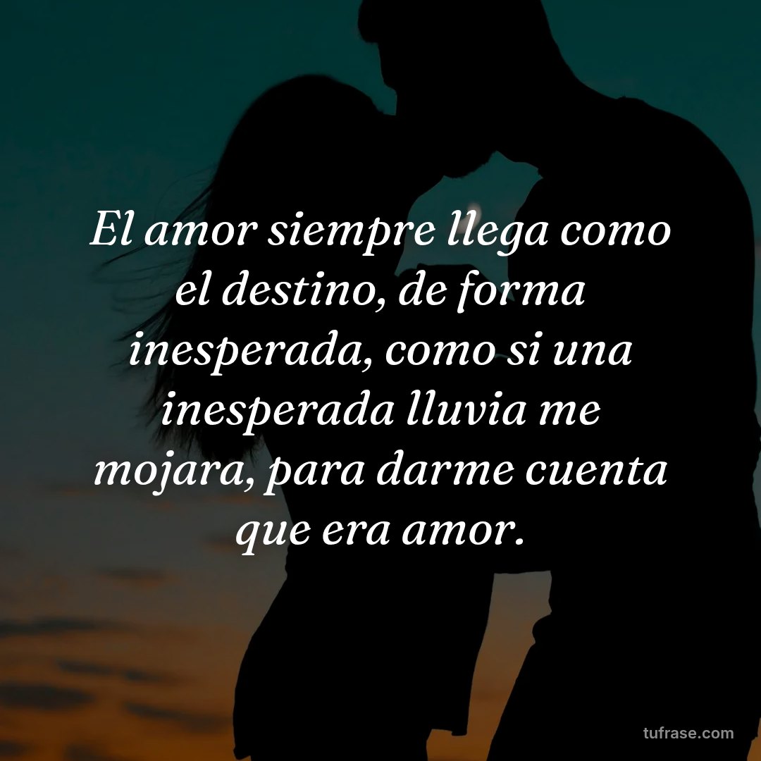 El amor siempre llega como el destino, de forma inesperada, como si una inesperada lluvia me mojara, para darme cuenta que era amor.