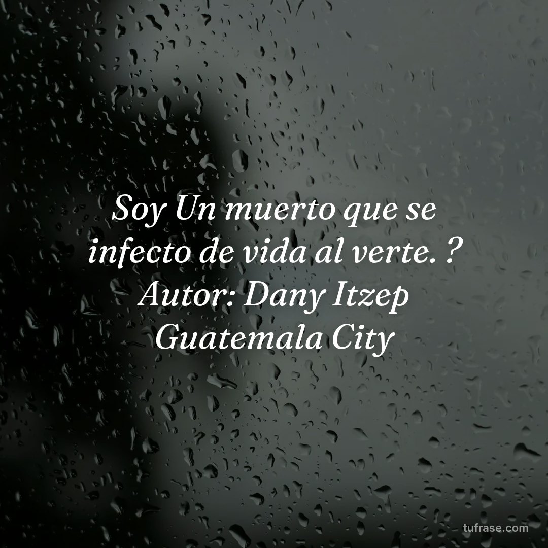 Soy Un muerto que se infecto de vida al verte. ? Autor: Dany Itzep Guatemala City