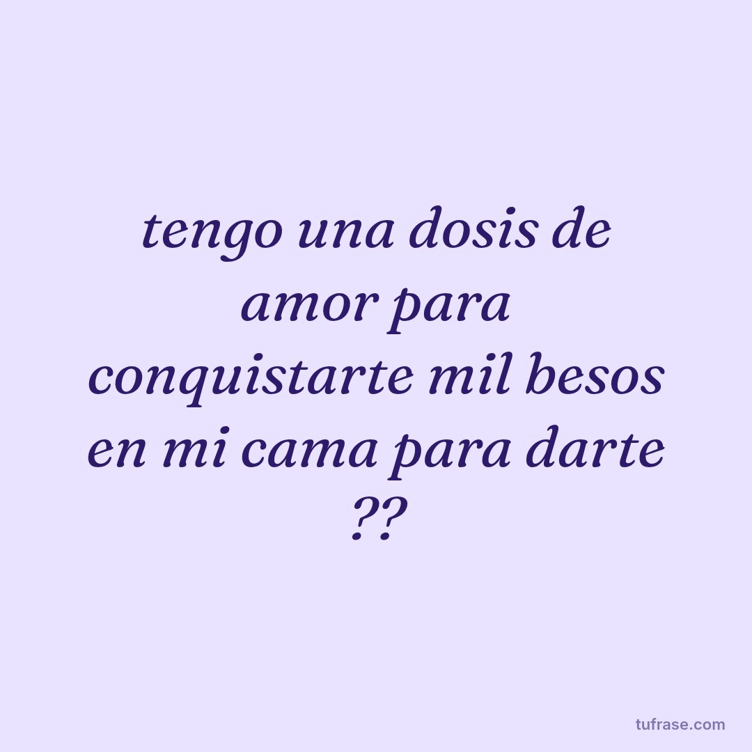 tengo una dosis de amor para conquistarte mil besos en mi cama para darte ??