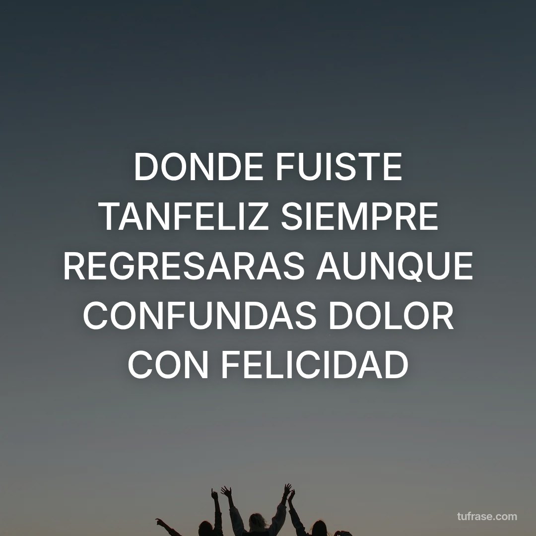 DONDE FUISTE TANFELIZ SIEMPRE REGRESARAS AUNQUE CONFUNDAS DOLOR CON FELICIDAD