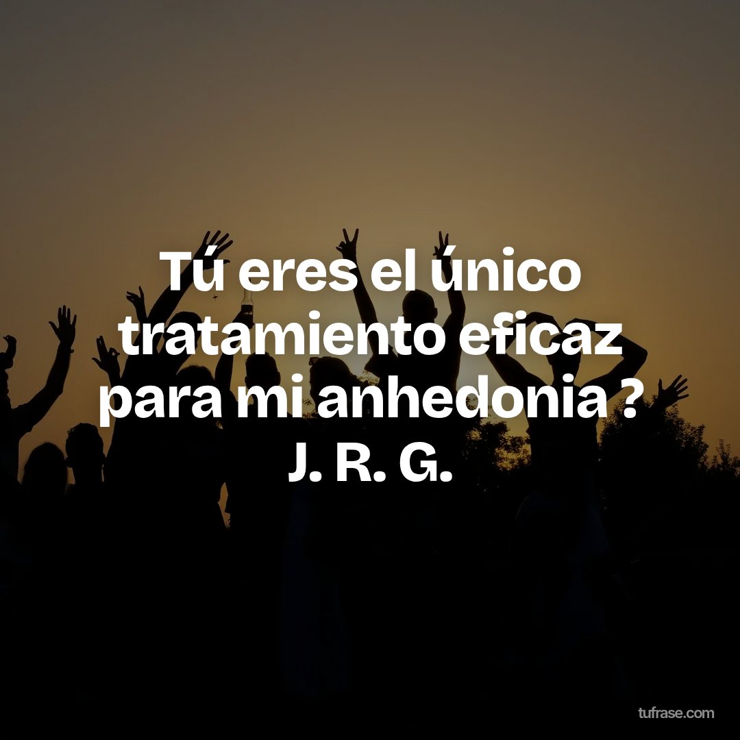 Tú eres el único tratamiento eficaz para mi anhedonia ? J. R. G.