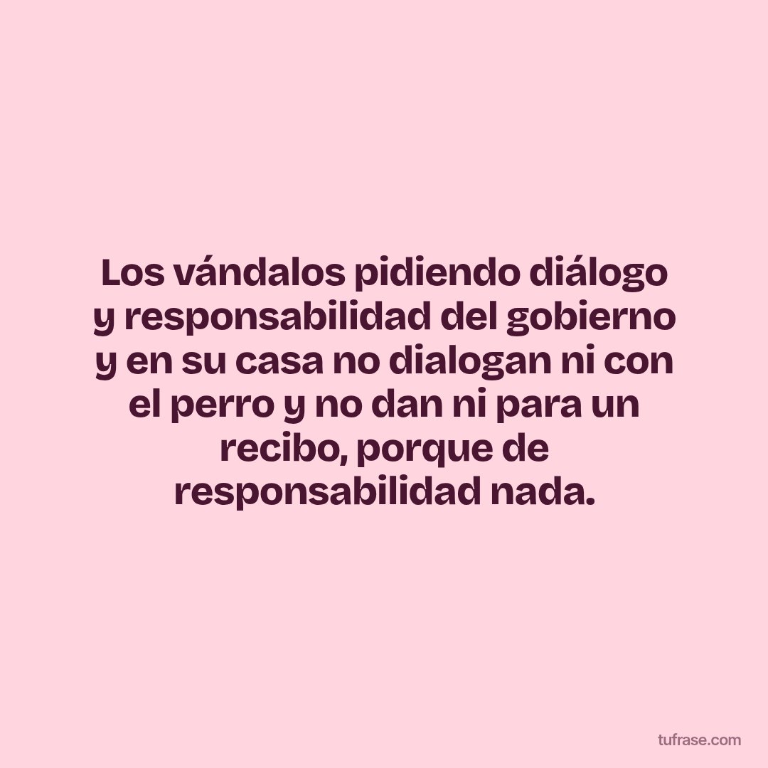 Los vándalos pidiendo diálogo y responsabilidad del gobierno y en su casa no dialogan ni con el perro y no dan ni para un recibo, porque de responsabilidad nada.