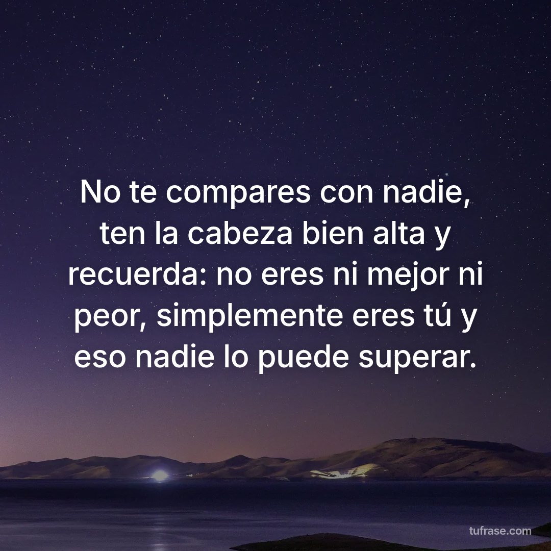 No te compares con nadie, ten la cabeza bien alta y recuerda: no eres ni mejor ni peor, simplemente eres tú y eso nadie lo puede superar.