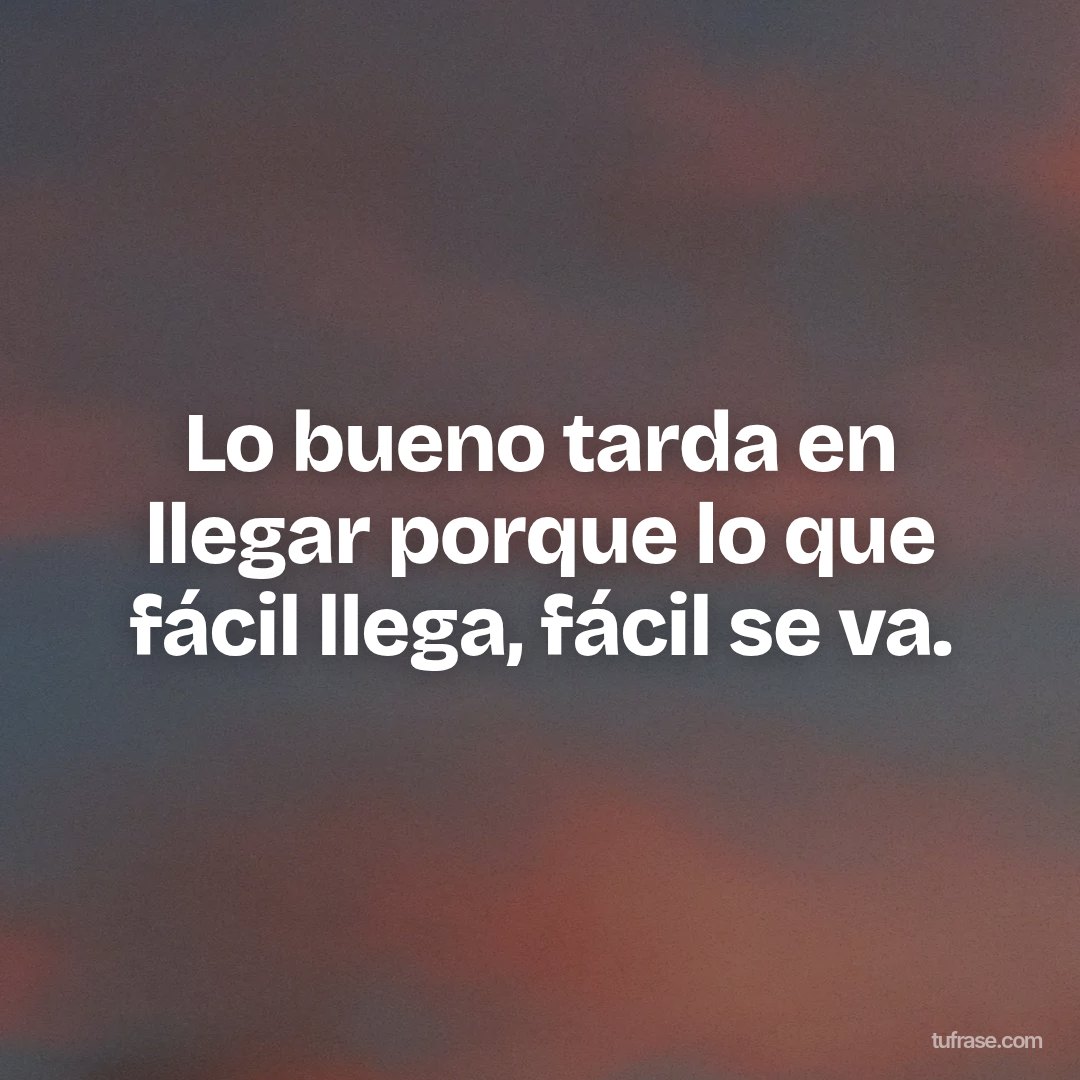 Lo bueno tarda en llegar porque lo que fácil llega, fácil se va.