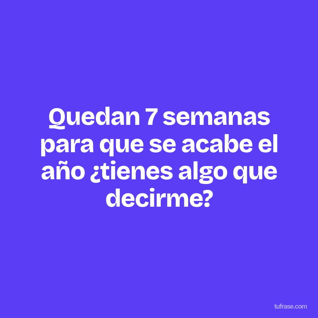 Quedan 7 semanas para que se acabe el año ¿tienes algo que decirme?