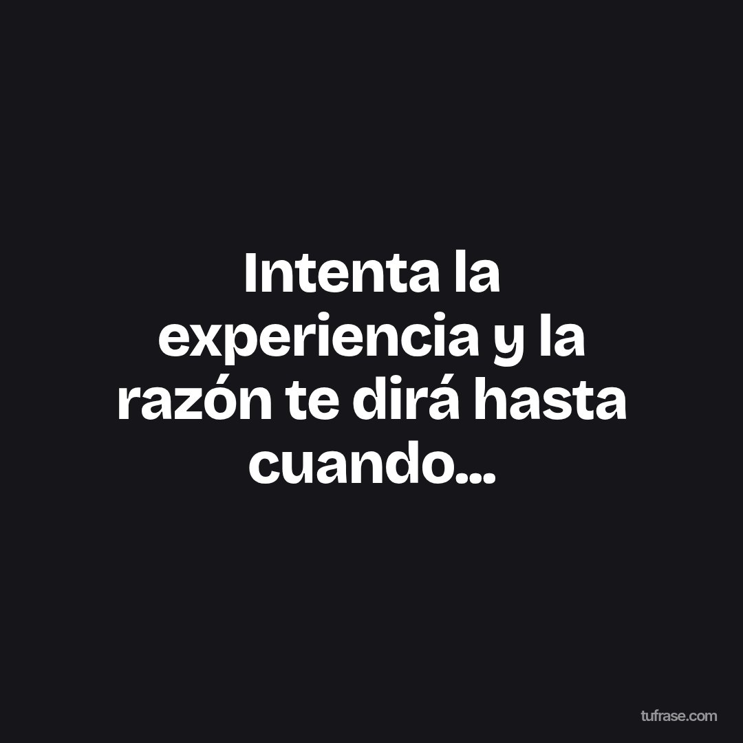 Intenta la experiencia y la razón te dirá hasta cuando...