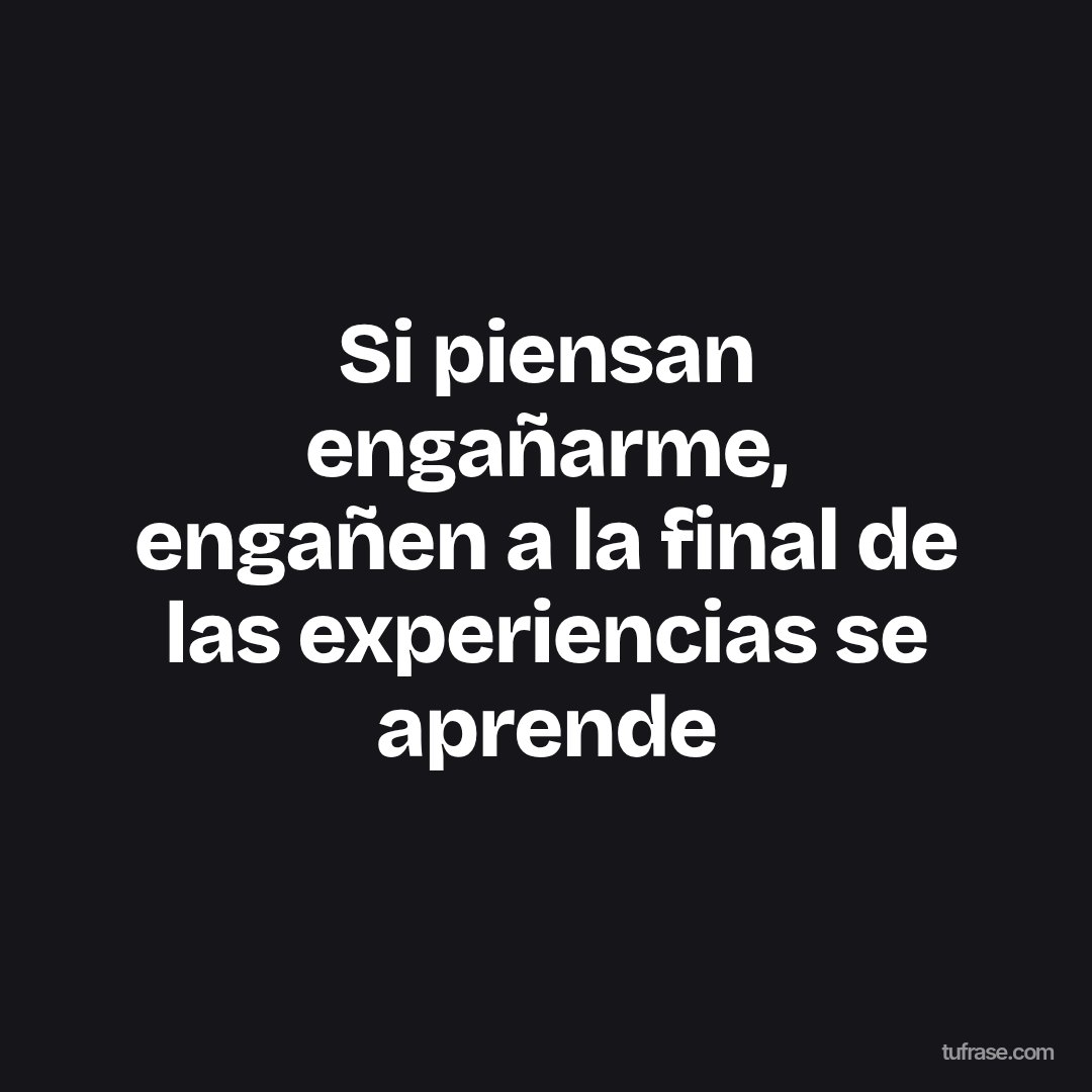 Si piensan engañarme, engañen a la final de las experiencias se aprende
