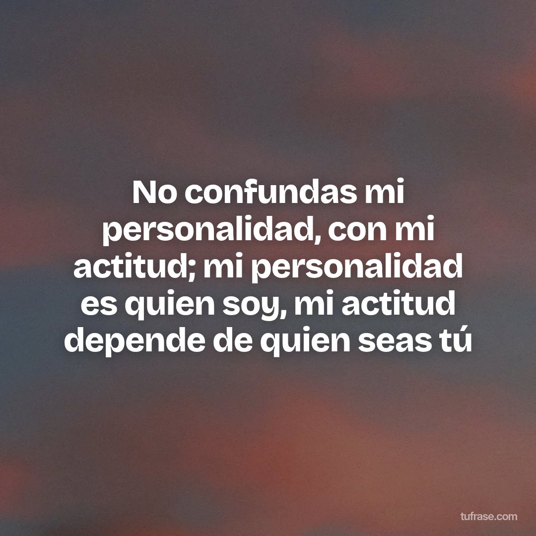 No confundas mi personalidad, con mi actitud; mi personalidad es quien soy, mi actitud depende de quien seas tú