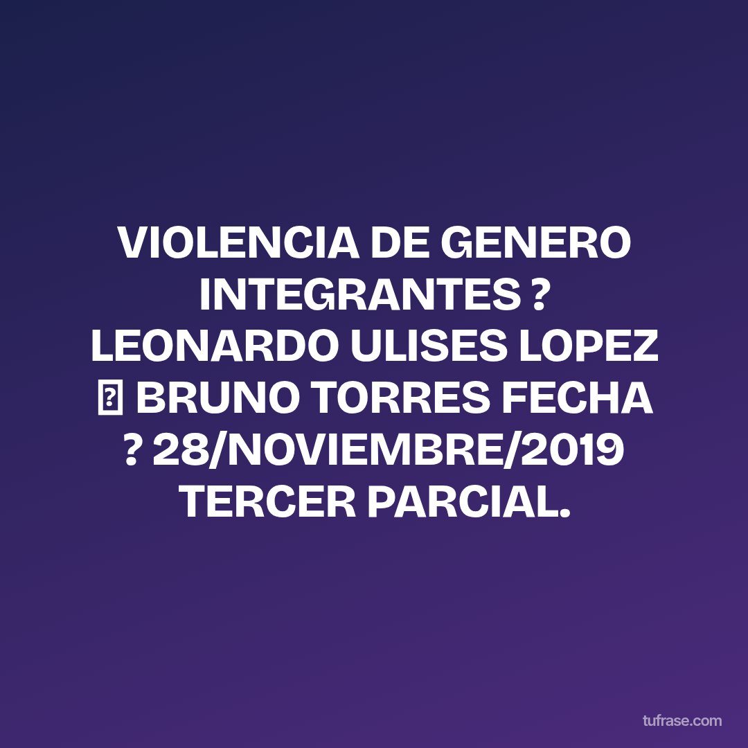 VIOLENCIA DE GENERO INTEGRANTES ? LEONARDO ULISES LOPEZ ➕ BRUNO TORRES FECHA ? 28/NOVIEMBRE/2019 TERCER PARCIAL.