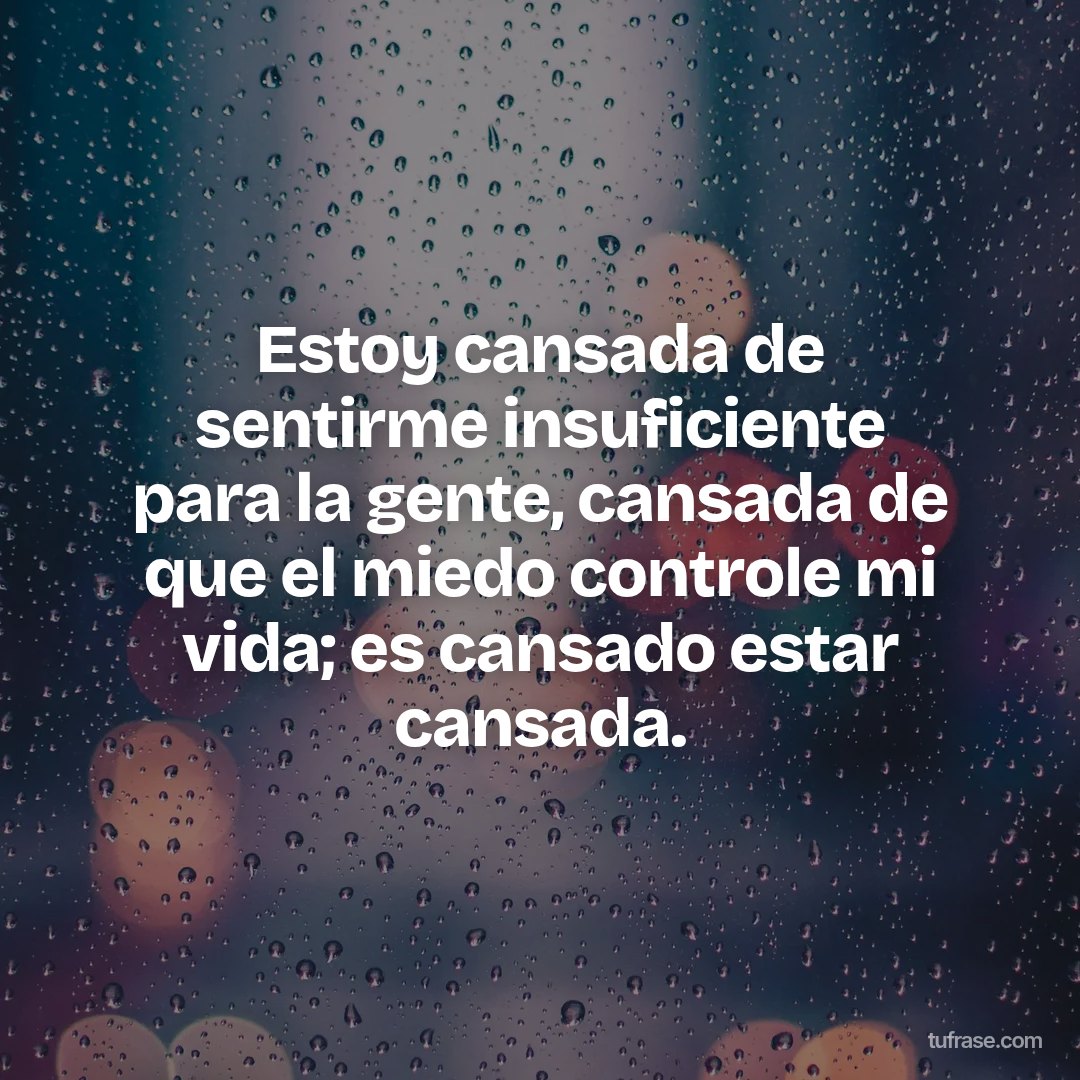Estoy cansada de sentirme insuficiente para la gente, cansada de que el miedo controle mi vida; es cansado estar cansada.