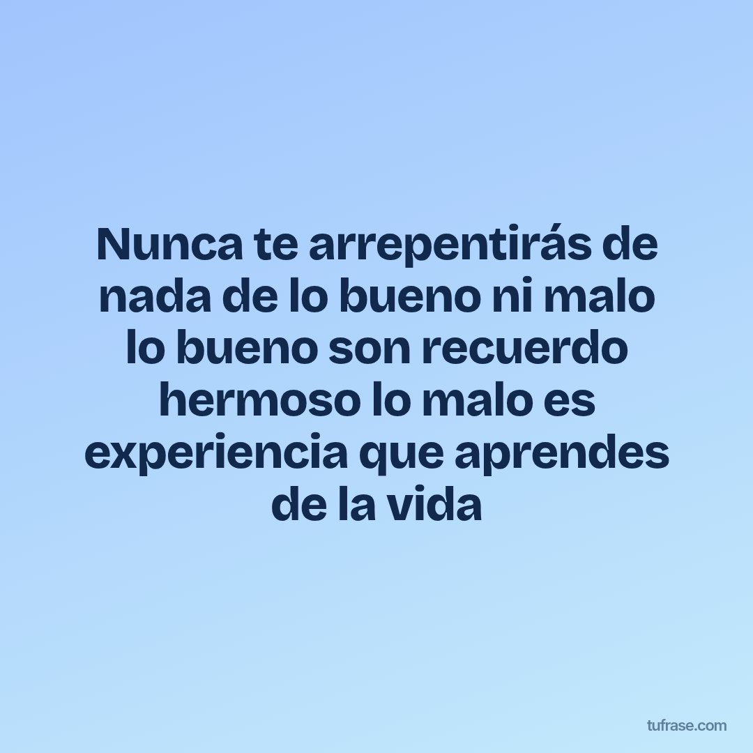 Nunca te arrepentirás de nada de lo bueno ni malo lo bueno son recuerdo hermoso lo malo es experiencia que aprendes de la vida