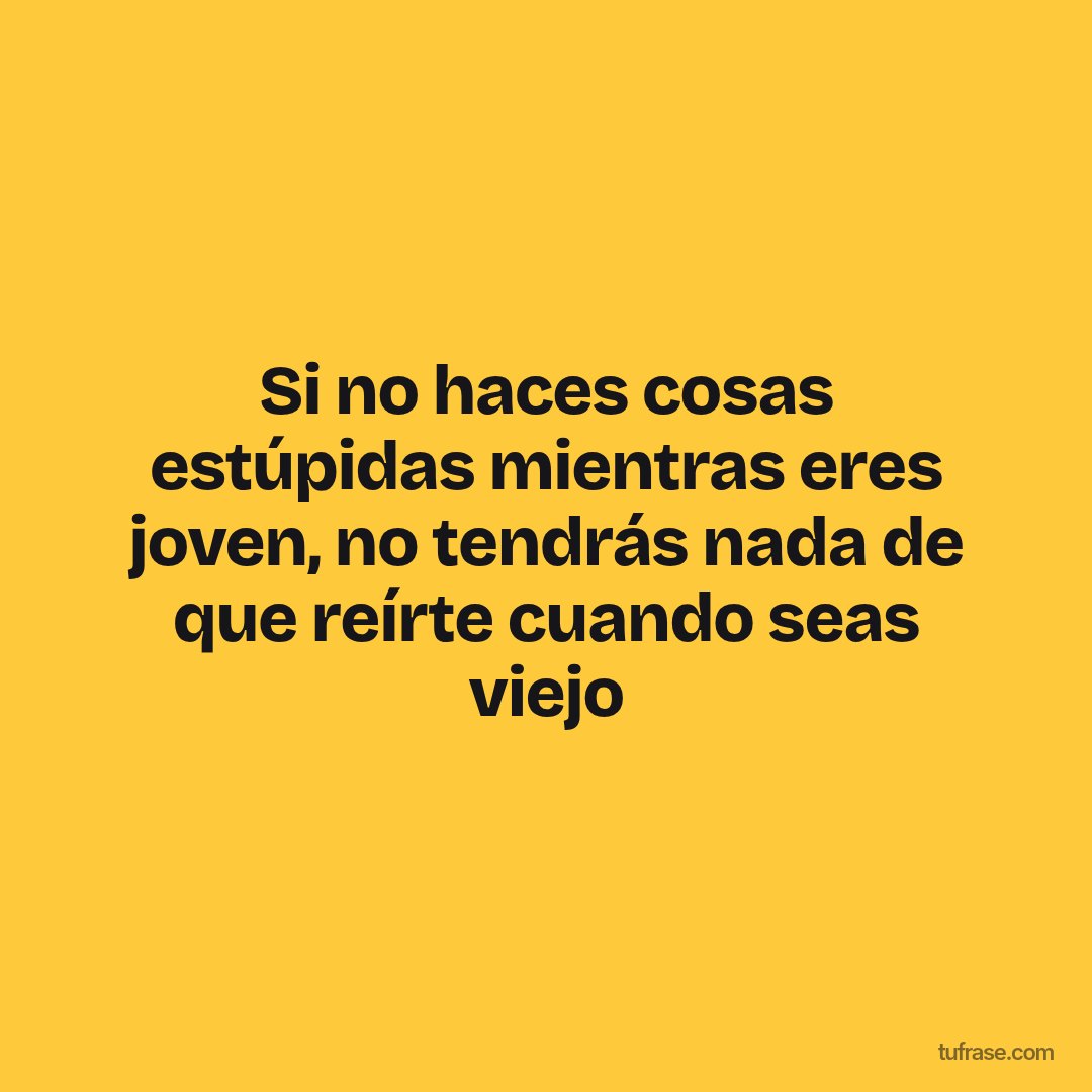 Si no haces cosas estúpidas mientras eres joven, no tendrás nada de que reírte cuando seas viejo