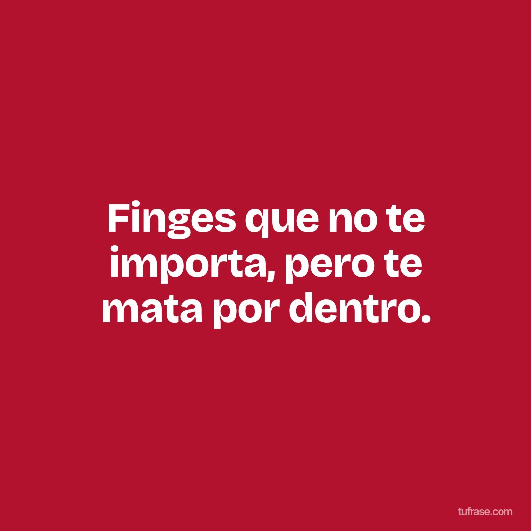 Finges que no te importa, pero te mata por dentro.
