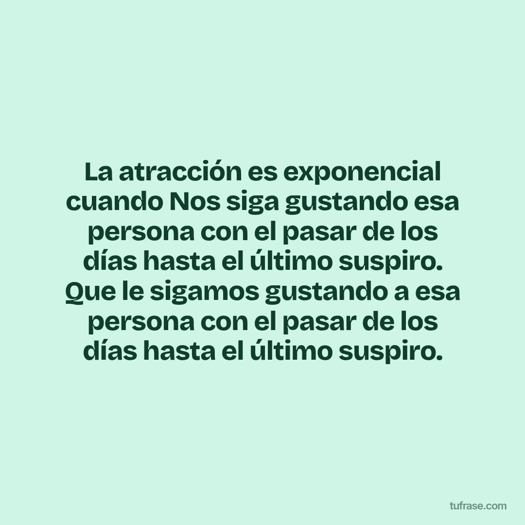 La atracción es exponencial cuando Nos siga gustando esa persona con el pasar de los días hasta el último suspiro. Que le sigamos gustando a esa persona con el pasar de los días hasta el último suspiro.
