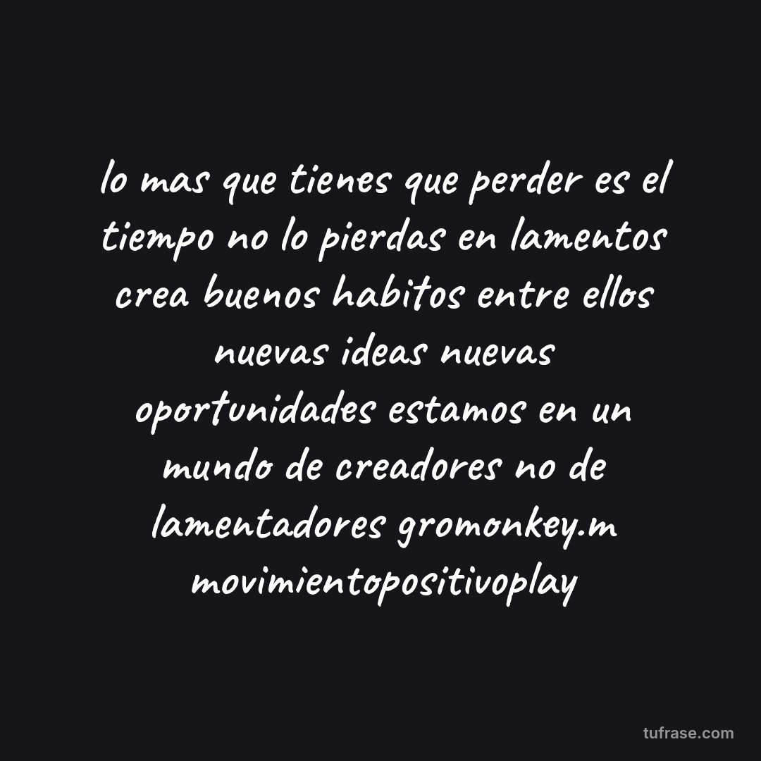 lo mas que tienes que perder es el tiempo no lo pierdas en lamentos crea buenos habitos entre ellos nuevas ideas nuevas oportunidades estamos en un mundo de creadores no de lamentadores gromonkey.m movimientopositivoplay