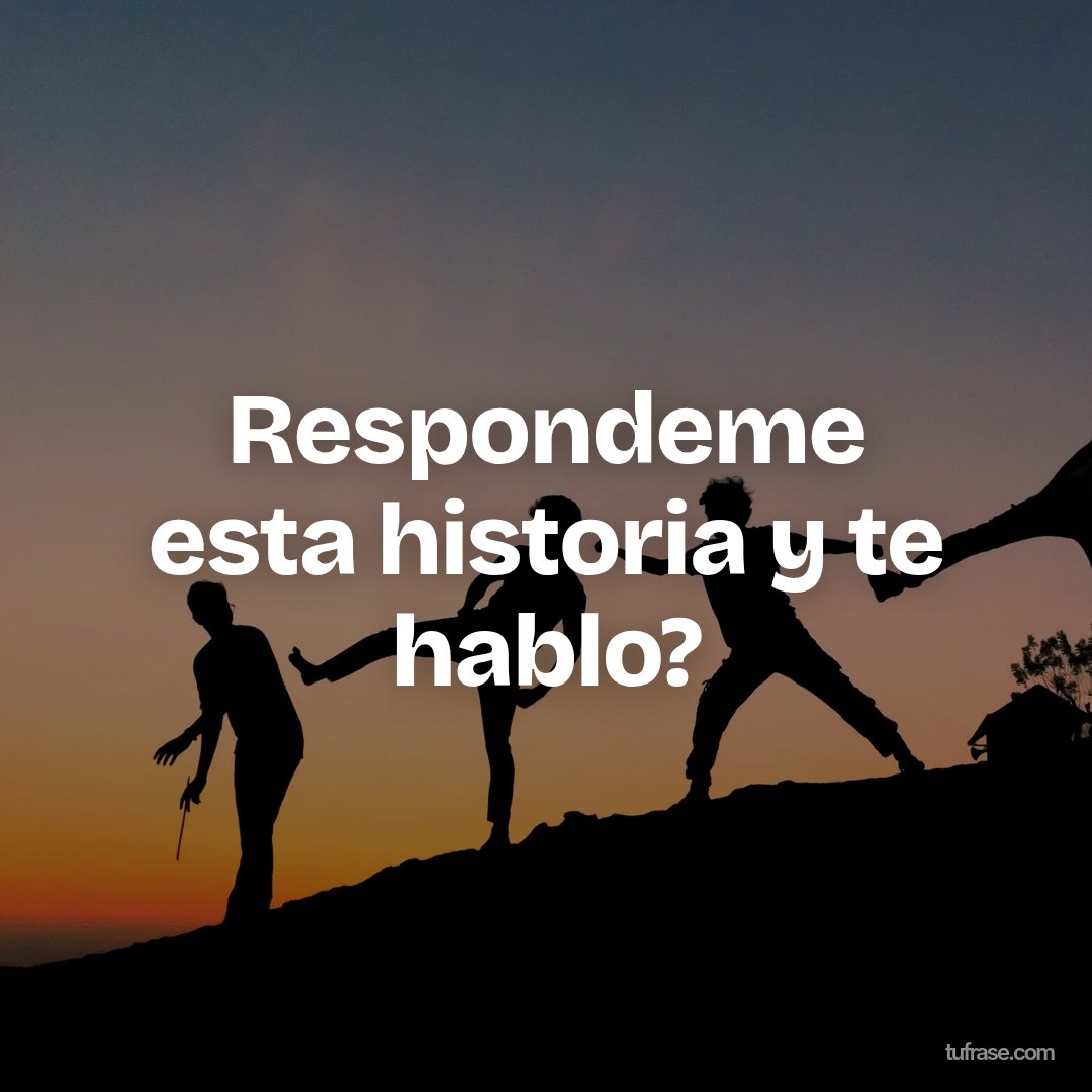 Respondeme esta historia y te hablo?