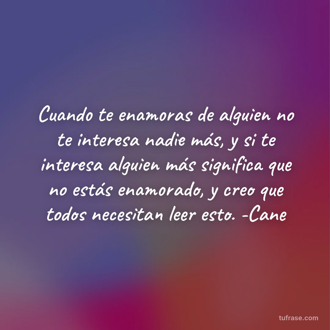 Cuando te enamoras de alguien no te interesa nadie más, y si te interesa alguien más significa que no estás enamorado, y creo que todos necesitan leer esto. -Cane