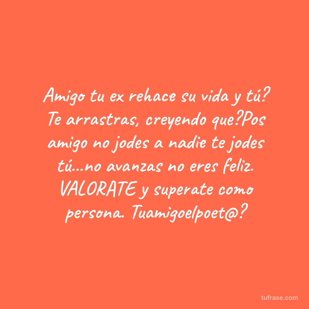 Amigo tu ex rehace su vida y tú? Te arrastras, creyendo que?Pos amigo no jodes a nadie te jodes tú...no avanzas no eres feliz. VALORATE y superate como persona. Tuamigoelpoet@?