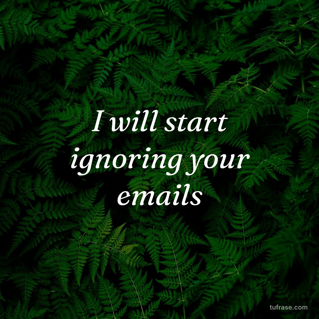 I will start ignoring your emails