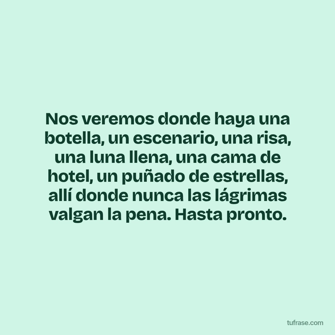 Nos veremos donde haya una botella, un escenario, una risa, una luna llena, una cama de hotel, un puñado de estrellas, allí donde nunca las lágrimas valgan la pena. Hasta pronto.