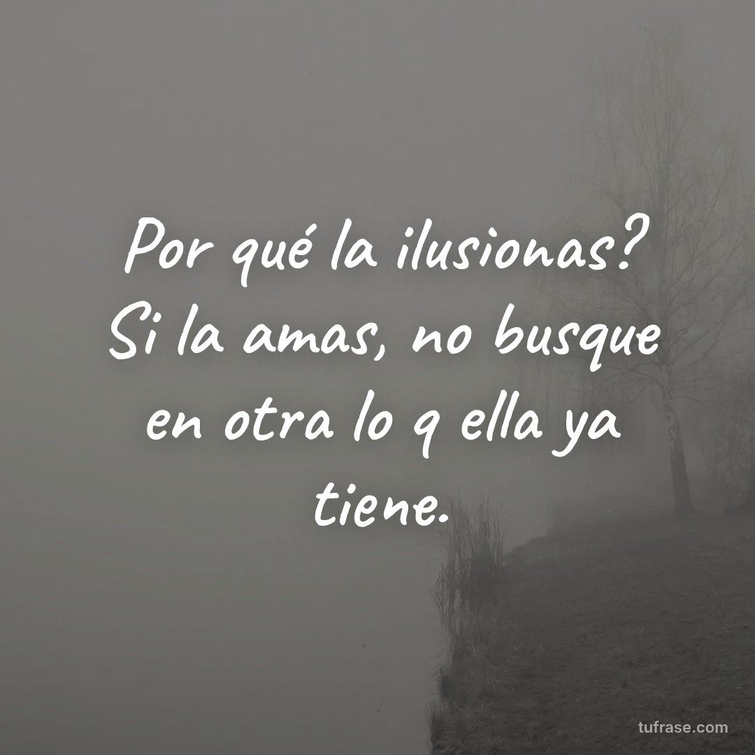 Por qué la ilusionas? Si la amas, no busque en otra lo q ella ya tiene.