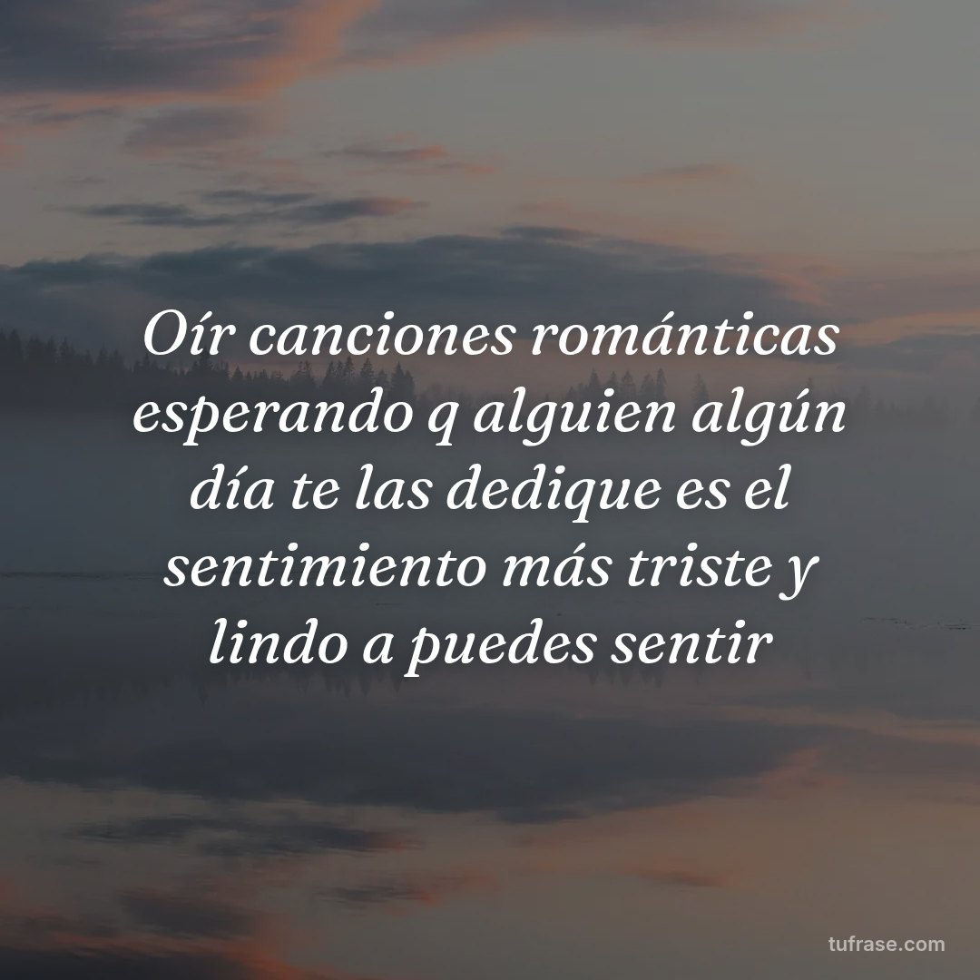 Oír canciones románticas esperando q alguien algún día te las dedique es el sentimiento más triste y lindo a puedes sentir
