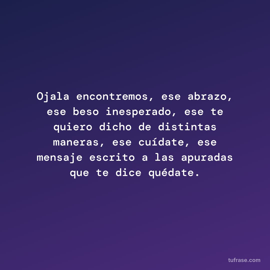 Ojala encontremos, ese abrazo, ese beso inesperado, ese te quiero dicho de distintas maneras, ese cuídate, ese mensaje escrito a las apuradas que te dice quédate.