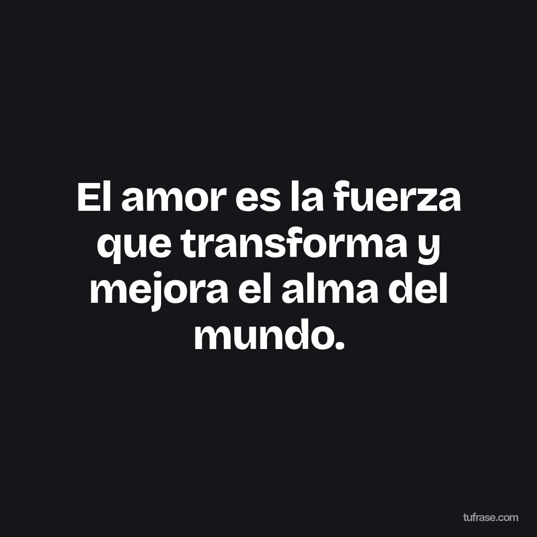 El amor es la fuerza que transforma y mejora el alma del mundo.