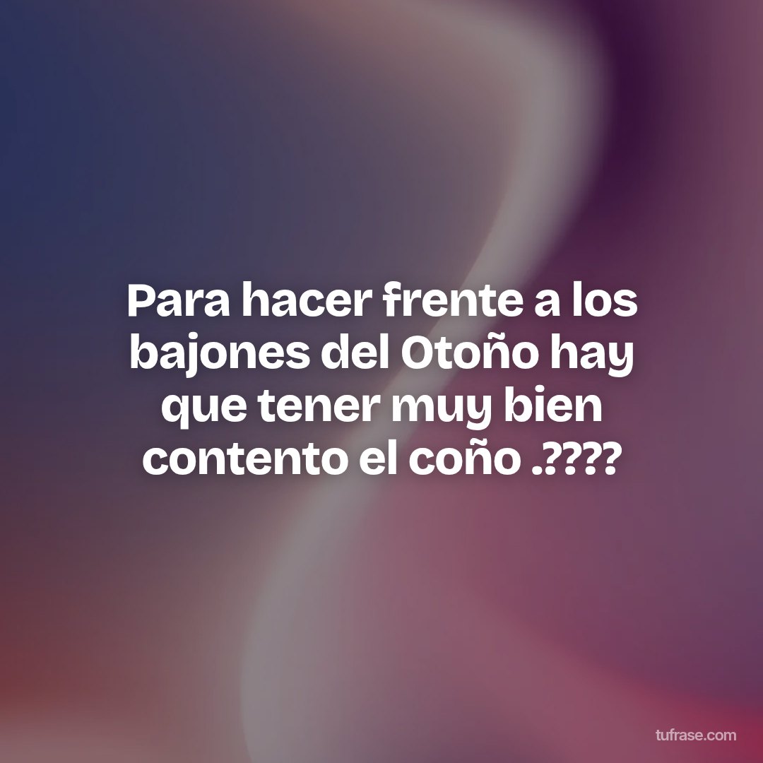 Para hacer frente a los bajones del Otoño hay que tener muy bien contento el coño .????