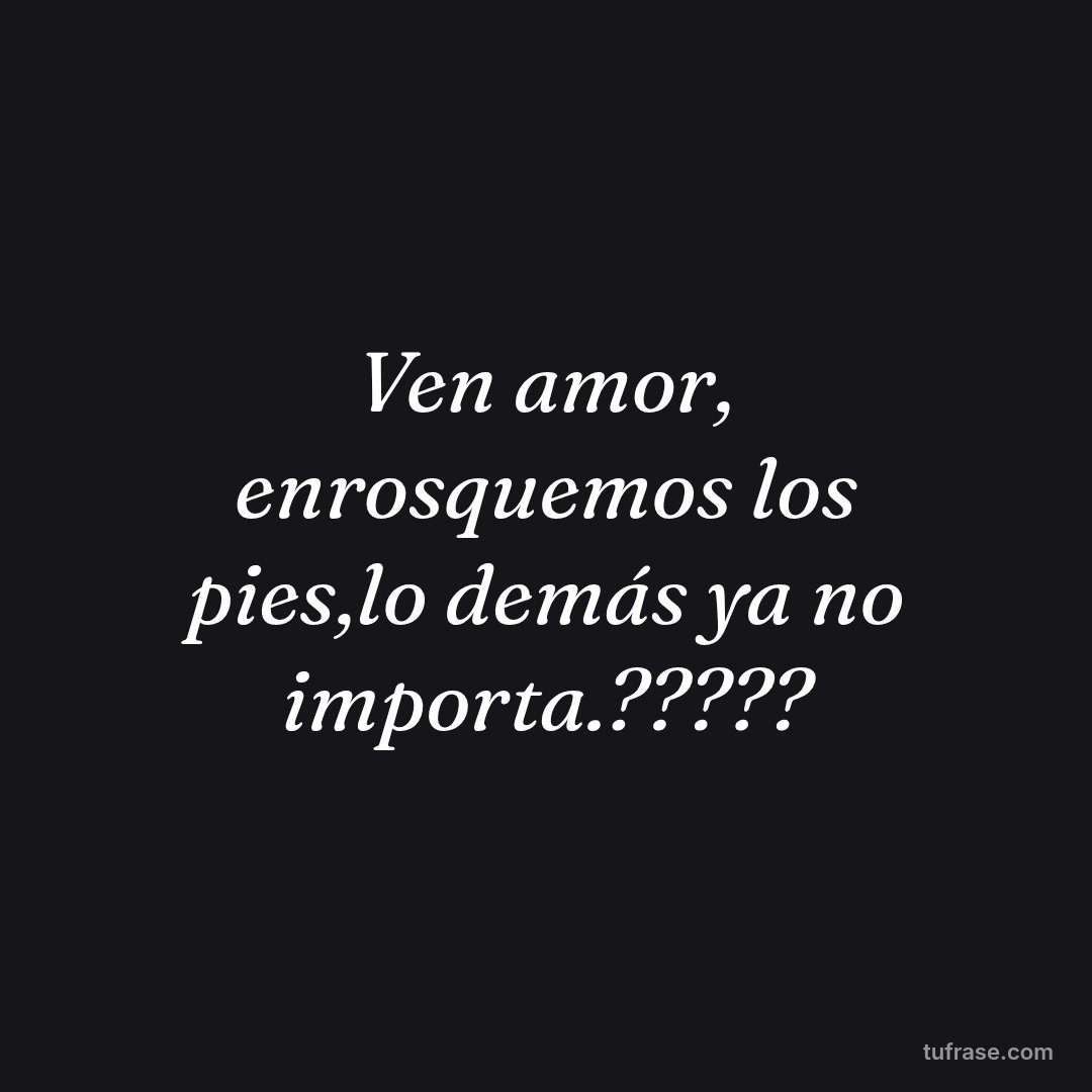 Ven amor, enrosquemos los pies,lo demás ya no importa.?????