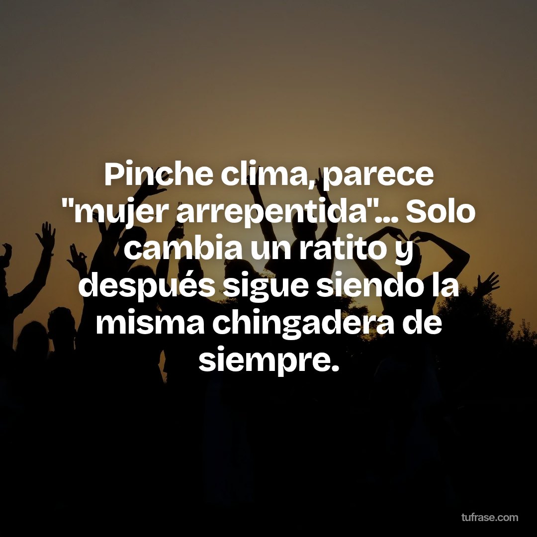 Pinche clima, parece "mujer arrepentida"... Solo cambia un ratito y después sigue siendo la misma chingadera de siempre.