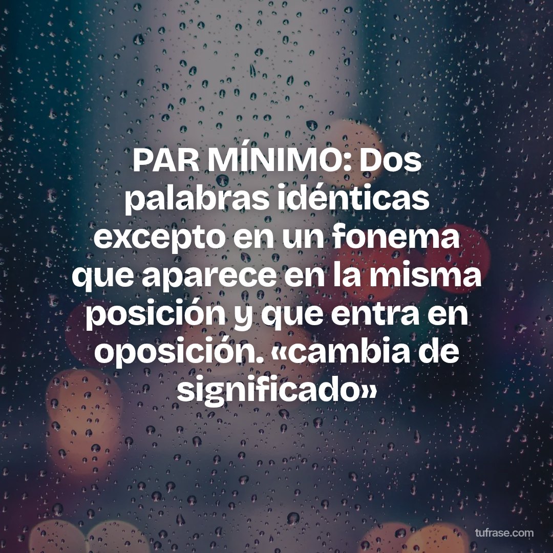 PAR MÍNIMO: Dos palabras idénticas excepto en un fonema que aparece en la misma posición y que entra en oposición. «cambia de significado»