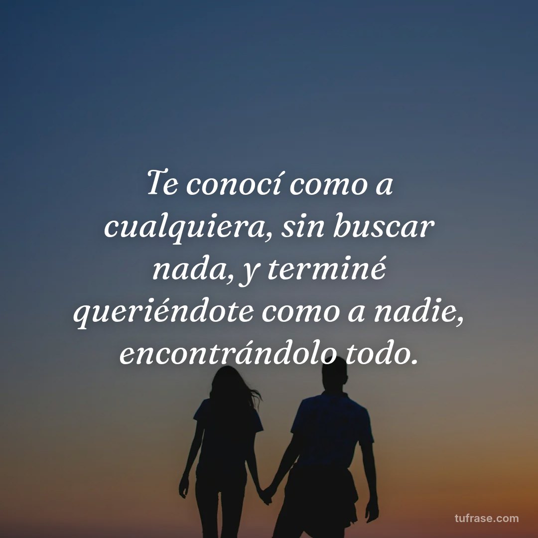 Te conocí como a cualquiera, sin buscar nada, y terminé queriéndote como a nadie, encontrándolo todo.