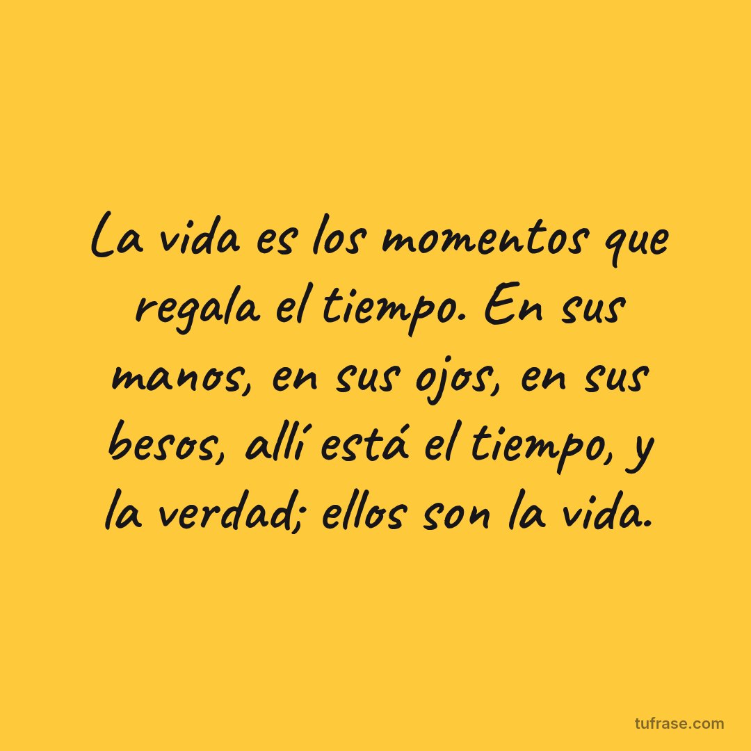 La vida es los momentos que regala el tiempo. En sus manos, en sus ojos, en sus besos, allí está el tiempo, y la verdad; ellos son la vida.