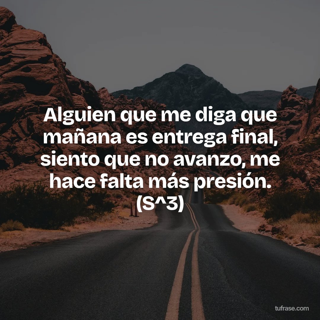 Alguien que me diga que mañana es entrega final, siento que no avanzo, me hace falta más presión. (S^3)