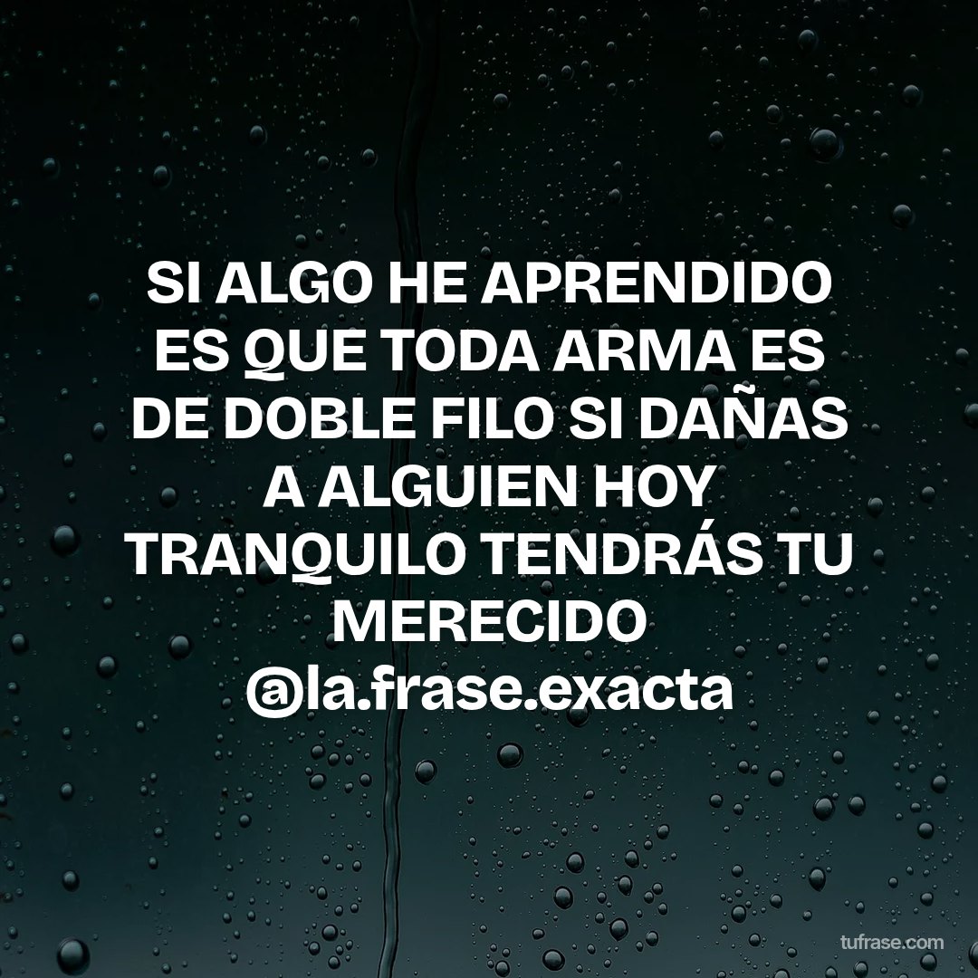 SI ALGO HE APRENDIDO ES QUE TODA ARMA ES DE DOBLE FILO SI DAÑAS A ALGUIEN HOY TRANQUILO TENDRÁS TU MERECIDO @la.frase.exacta