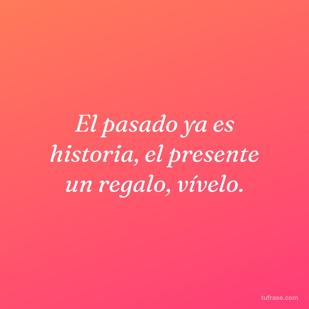 El pasado ya es historia, el presente un regalo, vívelo.
