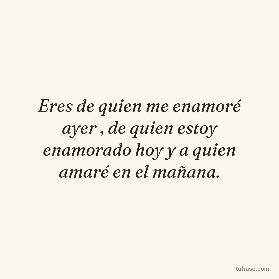 Eres de quien me enamoré ayer , de quien estoy enamorado hoy y a quien amaré en el mañana.