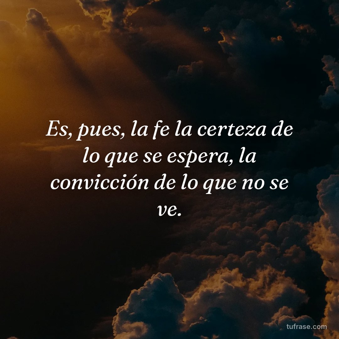 Es, pues, la fe la certeza de lo que se espera, la convicción de lo que no se ve.