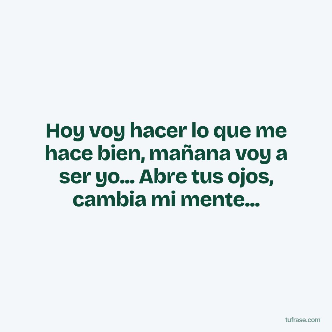 Hoy voy hacer lo que me hace bien, mañana voy a ser yo... Abre tus ojos, cambia mi mente...