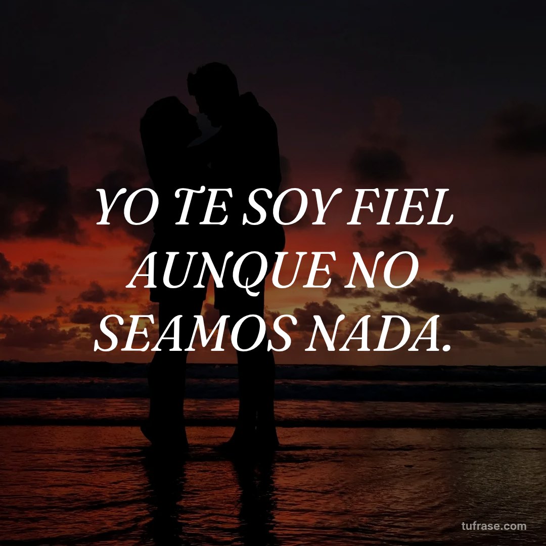 YO TE SOY FIEL AUNQUE NO SEAMOS NADA.