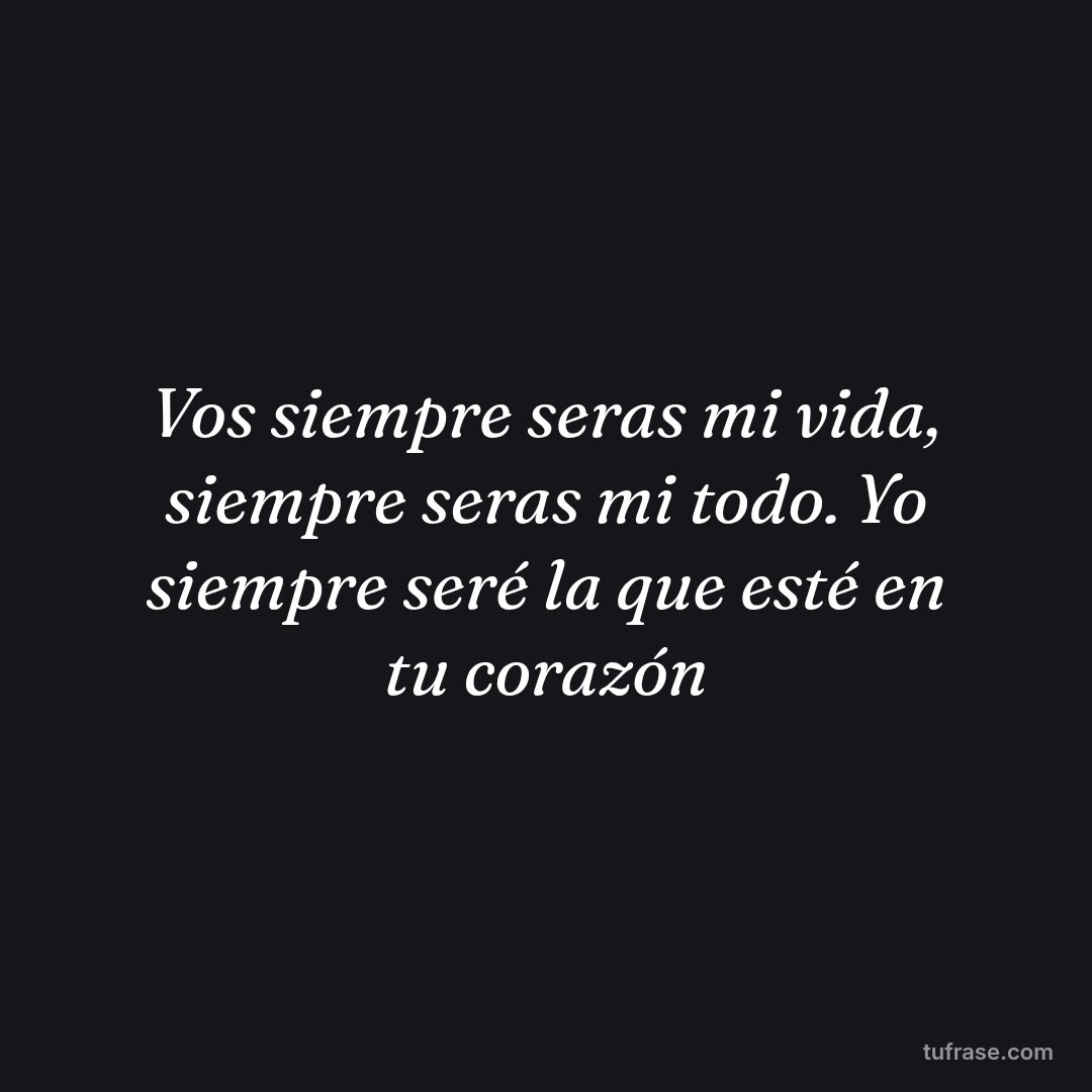 Vos siempre seras mi vida, siempre seras mi todo. Yo siempre seré la que esté en tu corazón