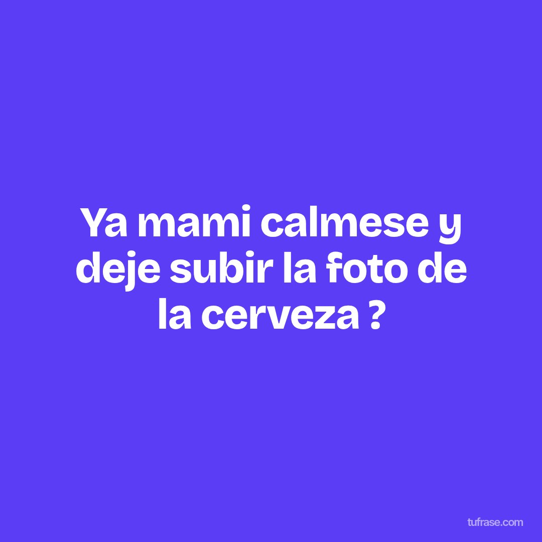 Ya mami calmese y deje subir la foto de la cerveza ?